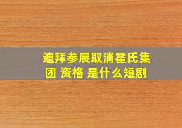 迪拜参展取消霍氏集团 资格 是什么短剧